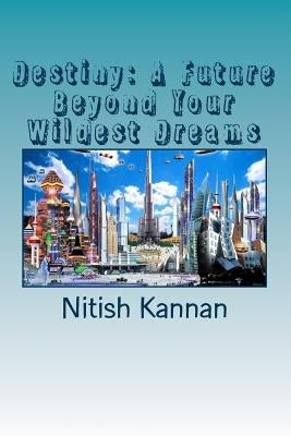 Destiny: A Future Beyond Your Wildest Dreams: A true story about the destiny of the human species and our man machine future by Kannan, Nitish