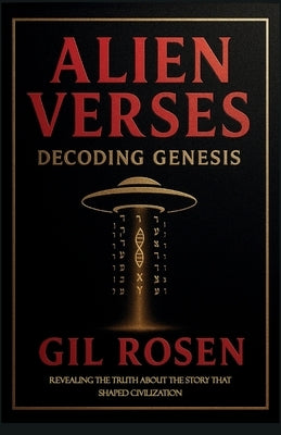 Alien Verses: Decoding Genesis, REVEALING THE TRUTH ABOUT THE STORY THAT SHAPED CIVILIZATION by Rosen, Gil