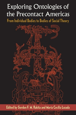 Exploring Ontologies of the Precontact Americas: From Individual Bodies to Bodies of Social Theory by Rakita, Gordon F. M.
