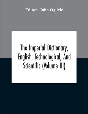The Imperial Dictionary, English, Technological, And Scientific (Volume Iii) by Ogilvie, John