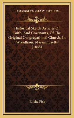 Historical Sketch Articles Of Faith, And Covenants, Of The Original Congregational Church, In Wrentham, Massachusetts (1845) by Fisk, Elisha