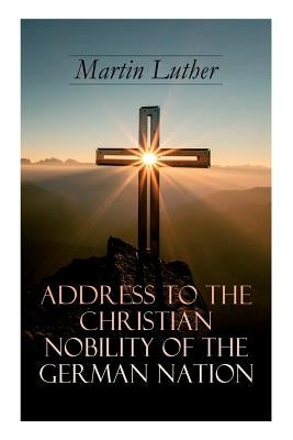 Address To the Christian Nobility of the German Nation: Treatise on Signature Doctrines of the Priesthood by Luther, Martin