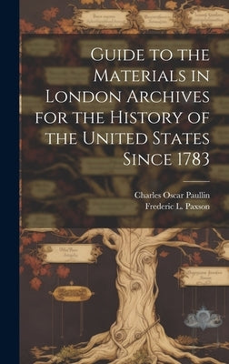 Guide to the Materials in London Archives for the History of the United States Since 1783 by Paullin, Charles Oscar