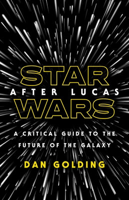 Star Wars After Lucas: A Critical Guide to the Future of the Galaxy by Golding, Dan