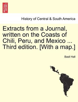 Extracts from a Journal, Written on the Coasts of Chili, Peru, and Mexico ... Third Edition. [With a Map.] by Hall, Basil