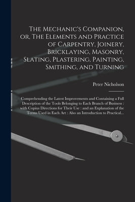 The Mechanic's Companion, or, The Elements and Practice of Carpentry, Joinery, Bricklaying, Masonry, Slating, Plastering, Painting, Smithing, and Turn by Nicholson, Peter 1765-1844