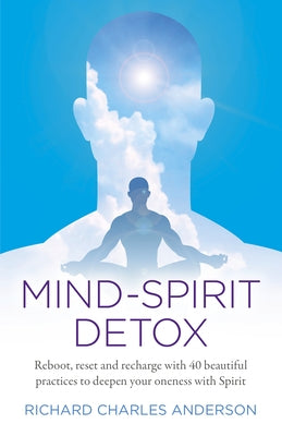 Mind-Spirit Detox: Reboot, Reset and Recharge with 40 Beautiful Practices to Deepen Your Oneness with Spirit by Anderson, Richard Charles