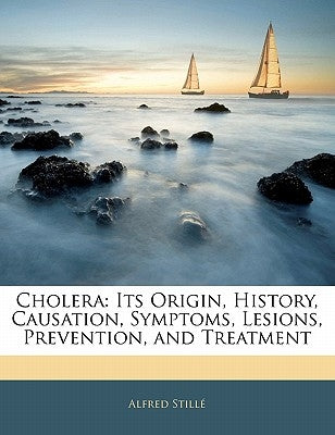 Cholera: Its Origin, History, Causation, Symptoms, Lesions, Prevention, and Treatment by Stille, Alfred