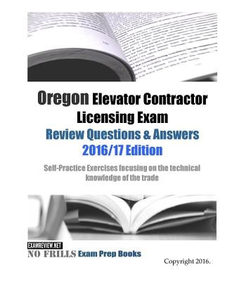 Oregon Elevator Contractor Licensing Exam Review Questions & Answers 2016/17 Edition: Self-Practice Exercises focusing on the technical knowledge of t by Examreview