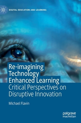 Re-Imagining Technology Enhanced Learning: Critical Perspectives on Disruptive Innovation by Flavin, Michael