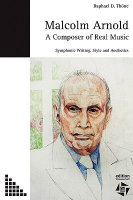 Malcolm Arnold - A Composer of Real Music. Symphonic Writing, Style and Aesthetics by Thoene, Raphael D.
