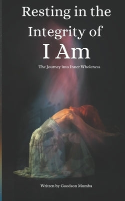 Resting in the Integrity of I Am: Journey Into Inner Wholeness by Mumba, Goodson
