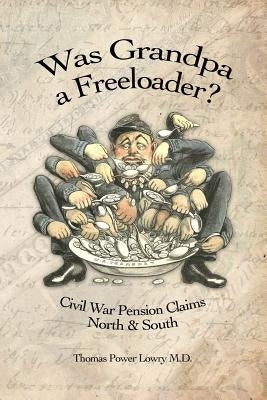 Was Grandpa a Freeloader?: Civil War Pension Claims North & South by Lowry M. D., Thomas Power