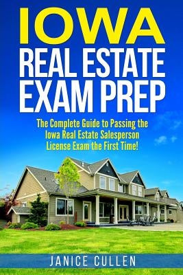 Iowa Real Estate Exam Prep: The Complete Guide to Passing the Iowa Real Estate Salesperson License Exam the First Time! by Cullen, Janice