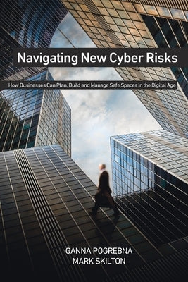 Navigating New Cyber Risks: How Businesses Can Plan, Build and Manage Safe Spaces in the Digital Age by Pogrebna, Ganna
