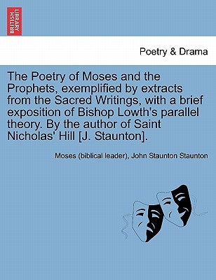 The Poetry of Moses and the Prophets, Exemplified by Extracts from the Sacred Writings, with a Brief Exposition of Bishop Lowth's Parallel Theory. by by Moses (Biblical Leader)