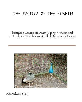 The Ju-Jitsu of the Peahen: Illustrated Essays on Death, Dying, Altruism and Natural Selection from an Unlikely Natural Historian by Williams, Thomas R.