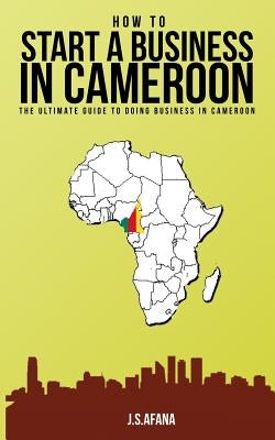 How to Start a Business in Cameroon: The Ultimate Guide to Doing Business in Cameroon by Afana, J. S.