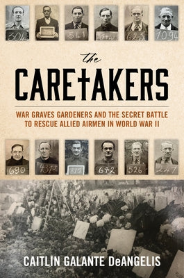 The Caretakers: War Graves Gardeners and the Secret Battle to Rescue Allied Airmen in World War II by Deangelis, Caitlin Galante