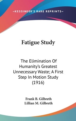 Fatigue Study: The Elimination Of Humanity's Greatest Unnecessary Waste; A First Step In Motion Study (1916) by Gilbreth, Frank B.