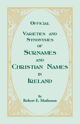 Official Varieties and Synonymes of Surnames and Christian Names in Ireland for the Guidance of Registration Officers and the Public in Searching the by Matheson, Robert E.