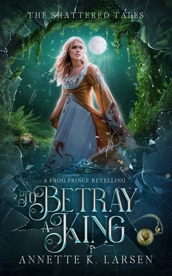 To Betray a King: A Frog Prince Retelling by Larsen, Annette K.