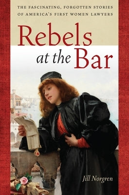 Rebels at the Bar: The Fascinating, Forgotten Stories of America's First Women Lawyers by Norgren, Jill