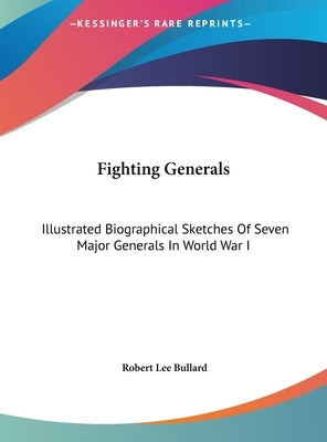Fighting Generals: Illustrated Biographical Sketches Of Seven Major Generals In World War I by Bullard, Robert Lee