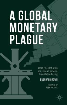 A Global Monetary Plague: Asset Price Inflation and Federal Reserve Quantitative Easing by Brown, Brendan