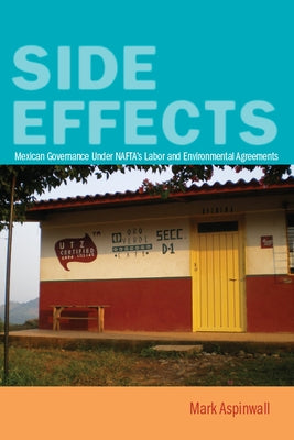 Side Effects: Mexican Governance Under Nafta's Labor and Environmental Agreements by Aspinwall, Mark