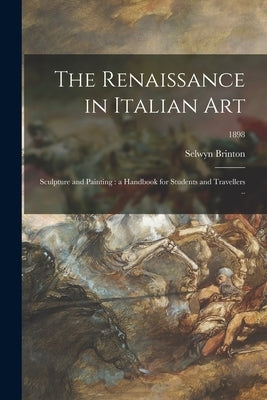 The Renaissance in Italian Art; Sculpture and Painting: a Handbook for Students and Travellers ..; 1898 by Brinton, Selwyn 1859-1940
