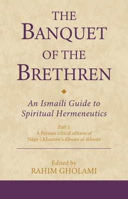 The Banquet of the Brethren: An Ismaili Guide to Spiritual Hermeneutics: Part 1 a Persian Critical Edition of Nasir-I Khusraw's Khwan Al-Ikhwan by Gholami, Rahim