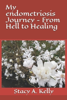 My endometriosis Journey - From Hell to Healing by Kelly, Stacy A.