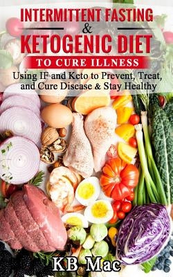 Intermittent Fasting and Ketogenic Diet to Cure Illness: Using If and Keto to Prevent, Treat, and Cure Disease & Stay Healthy by Mac, Kb