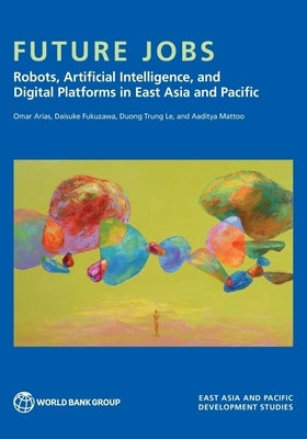 Future Jobs: Robots, Artificial Intelligence, and Digital Platforms in East Asia and Pacific by Arias, Omar