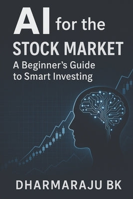 AI for the Stock Market: A Beginner's Guide to Smart Investing by Bk, Dharmaraju