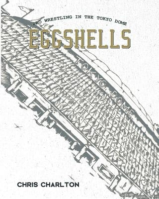 Eggshells: Pro Wrestling In The Tokyo Dome by Charlton, Matt