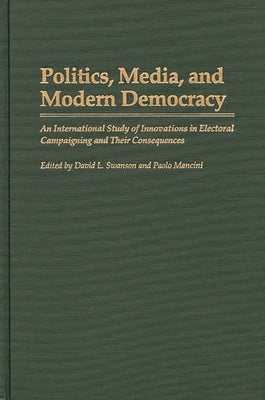 Politics, Media, and Modern Democracy: An International Study of Innovations in Electoral Campaigning and Their Consequences by Swanson, David L.