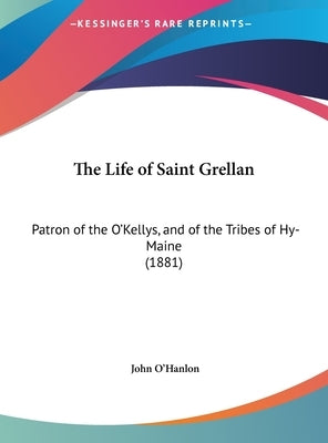 The Life of Saint Grellan: Patron of the O'Kellys, and of the Tribes of Hy-Maine (1881) by O'Hanlon, John
