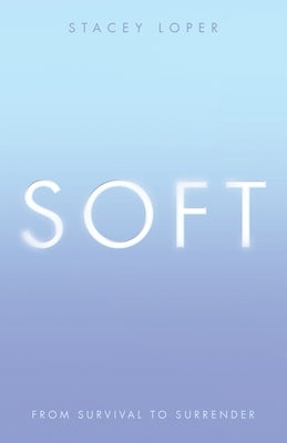 Soft: From Survival to Surrender by Loper, Stacey