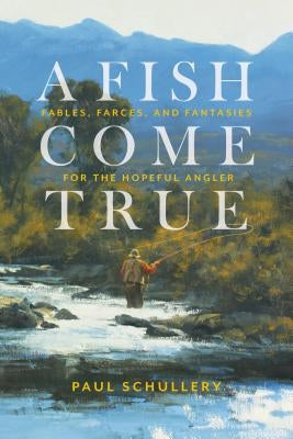 A Fish Come True: Fables, Farces, and Fantasies for the Hopeful Angler by Schullery, Paul