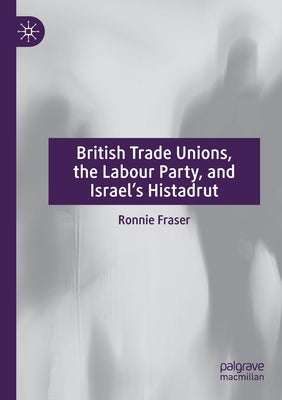 British Trade Unions, the Labour Party, and Israel's Histadrut by Fraser, Ronnie