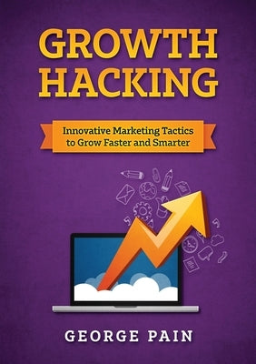 Growth Hacking: Innovative Marketing Tactics to grow faster and smarter by Pain, George