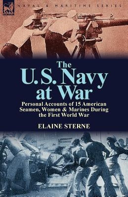 The U. S. Navy at War: Personal Accounts of 15 American Seamen, Women & Marines During the First World War by Sterne, Elaine
