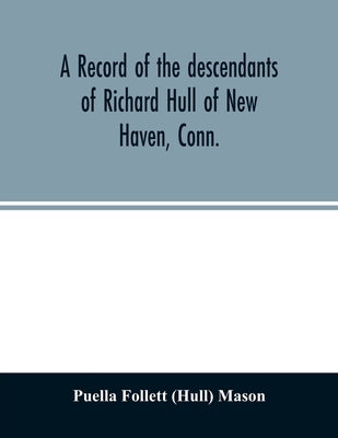 A record of the descendants of Richard Hull of New Haven, Conn.; Containing the names of over One Hundred and Thirty Families and Six Hundred and Fift by Follett (Hull) Mason, Puella