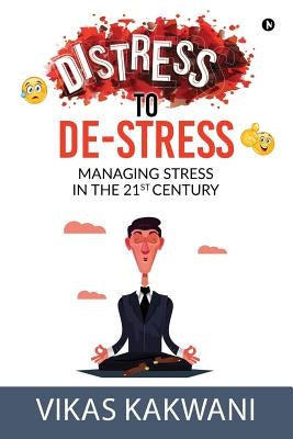 Distress to De-Stress: Managing Stress in the 21st Century by Vikas Kakwani