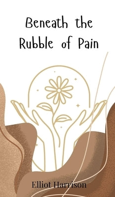 Beneath the Rubble of Pain by Harrison, Elliot