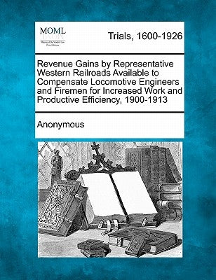 Revenue Gains by Representative Western Railroads Available to Compensate Locomotive Engineers and Firemen for Increased Work and Productive Efficienc by Anonymous