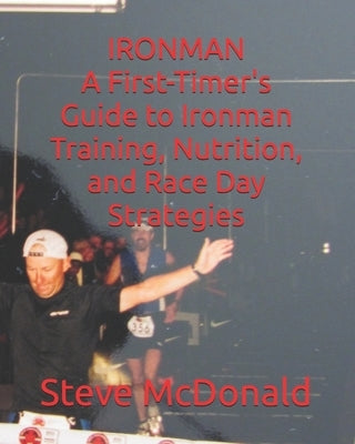 A First-Timer's Guide to Ironman Training, Nutrition, and Race Day Strategies by McDonald, Steve