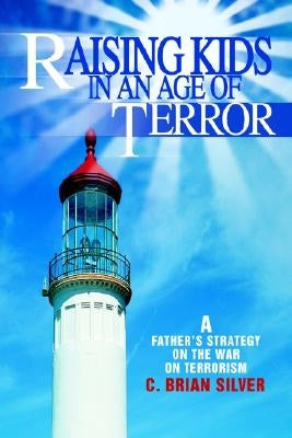 Raising Kids in an Age of Terror: A Father S Strategy on the War on Terrorism by Silver, C. Brian